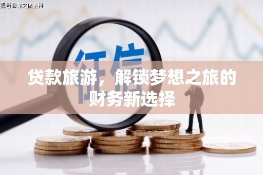 云浮贷款旅游，解锁梦想之旅的财务新选择