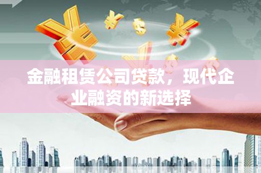 云浮金融租赁公司贷款，现代企业融资的新选择