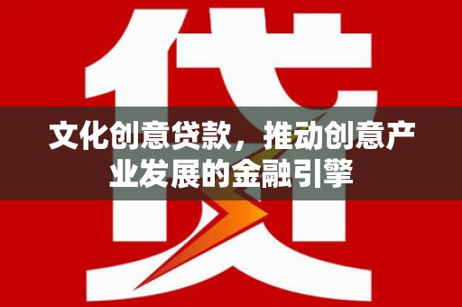 云浮文化创意贷款，推动创意产业发展的金融引擎