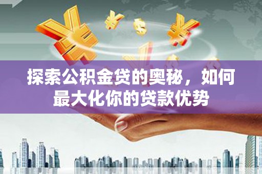 云浮探索公积金贷的奥秘，如何最大化你的贷款优势