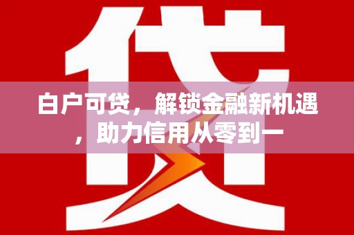 云浮白户可贷，解锁金融新机遇，助力信用从零到一