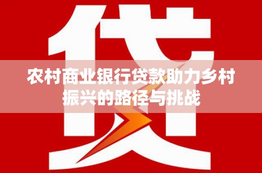 云浮农村商业银行贷款助力乡村振兴的路径与挑战