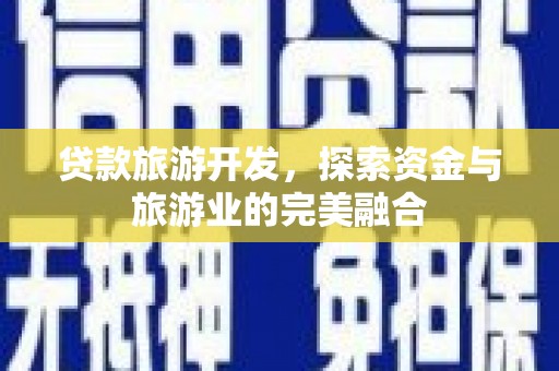 云浮贷款旅游开发，探索资金与旅游业的完美融合