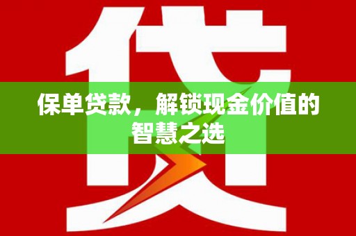 云浮保单贷款，解锁现金价值的智慧之选