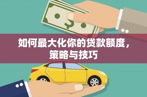 云浮如何最大化你的贷款额度，策略与技巧