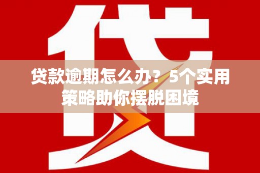 云浮贷款逾期怎么办？5个实用策略助你摆脱困境