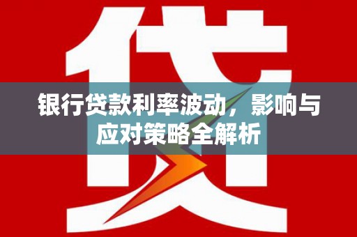 云浮银行贷款利率波动，影响与应对策略全解析