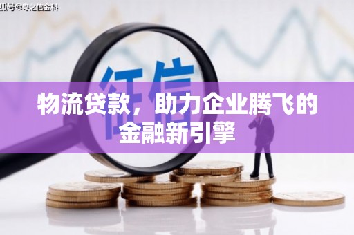 云浮物流贷款，助力企业腾飞的金融新引擎