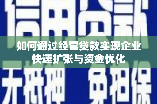 云浮如何通过经营贷款实现企业快速扩张与资金优化
