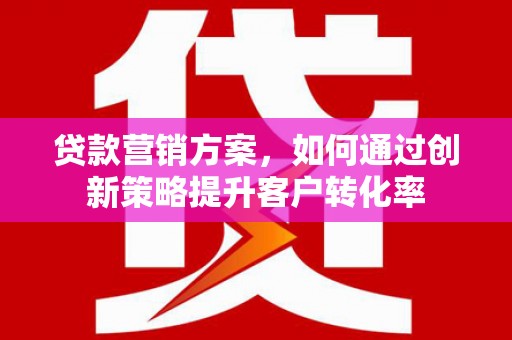 云浮贷款营销方案，如何通过创新策略提升客户转化率