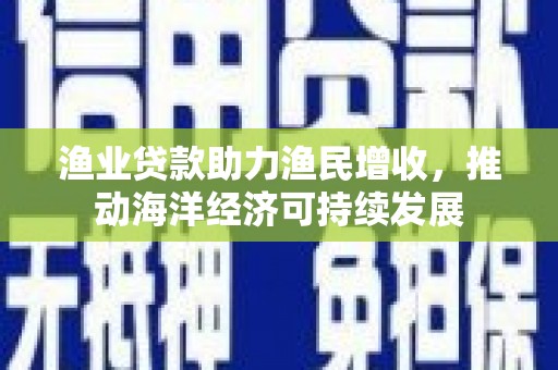 云浮渔业贷款助力渔民增收，推动海洋经济可持续发展