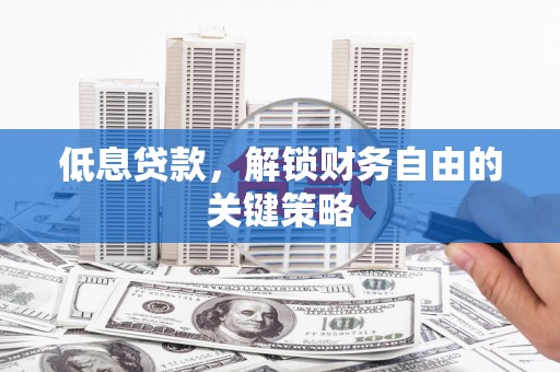 云浮低息贷款，解锁财务自由的关键策略