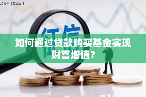 云浮如何通过贷款购买基金实现财富增值？