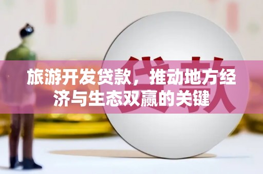 云浮旅游开发贷款，推动地方经济与生态双赢的关键