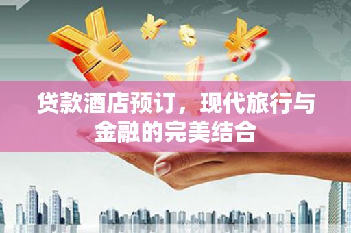 云浮贷款酒店预订，现代旅行与金融的完美结合