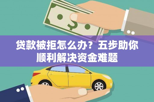 云浮贷款被拒怎么办？五步助你顺利解决资金难题