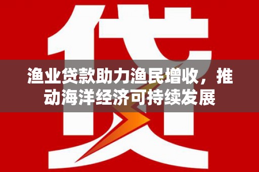 云浮渔业贷款助力渔民增收，推动海洋经济可持续发展
