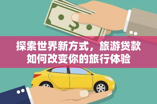 云浮探索世界新方式，旅游贷款如何改变你的旅行体验