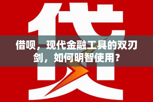 云浮借呗，现代金融工具的双刃剑，如何明智使用？