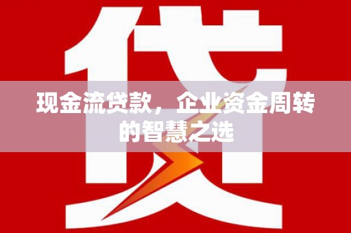 云浮现金流贷款，企业资金周转的智慧之选