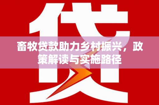云浮畜牧贷款助力乡村振兴，政策解读与实施路径