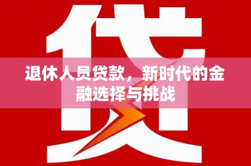 云浮退休人员贷款，新时代的金融选择与挑战