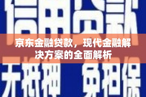 云浮京东金融贷款，现代金融解决方案的全面解析