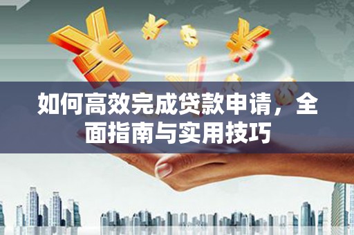 云浮如何高效完成贷款申请，全面指南与实用技巧
