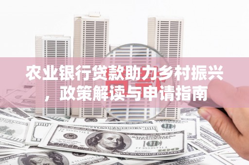 云浮农业银行贷款助力乡村振兴，政策解读与申请指南