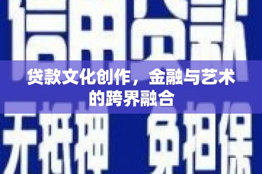 云浮贷款文化创作，金融与艺术的跨界融合