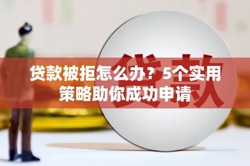 云浮贷款被拒怎么办？5个实用策略助你成功申请