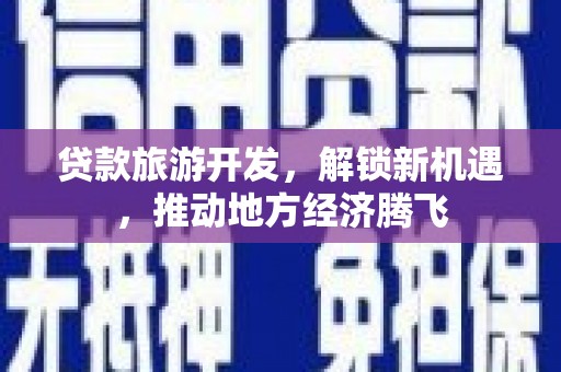 云浮贷款旅游开发，解锁新机遇，推动地方经济腾飞