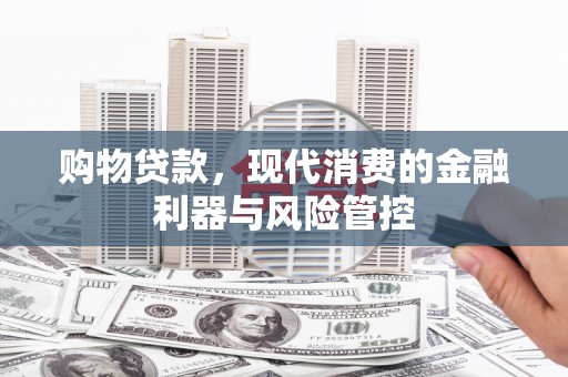 云浮购物贷款，现代消费的金融利器与风险管控