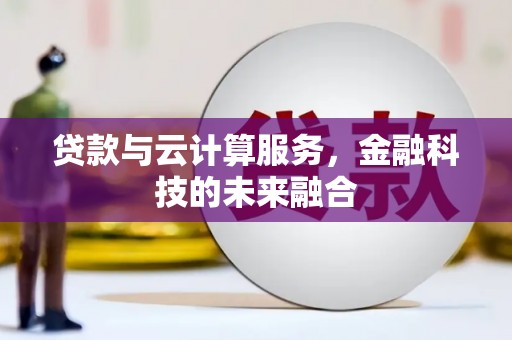 云浮贷款与云计算服务，金融科技的未来融合