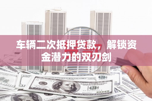 云浮车辆二次抵押贷款，解锁资金潜力的双刃剑