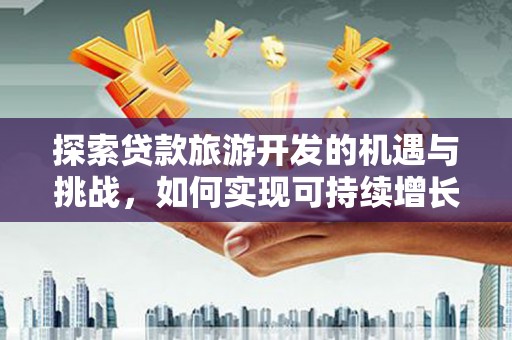 云浮探索贷款旅游开发的机遇与挑战，如何实现可持续增长