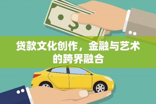 云浮贷款文化创作，金融与艺术的跨界融合
