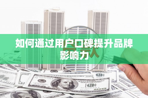 云浮如何通过用户口碑提升品牌影响力