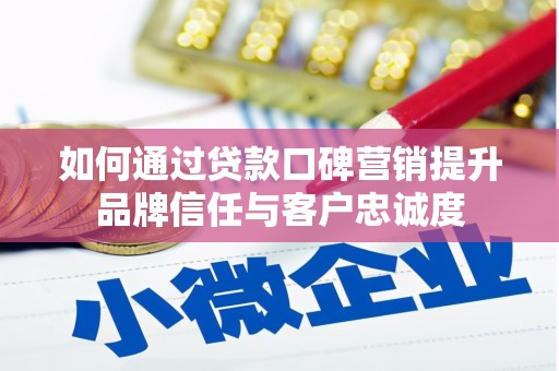 云浮如何通过贷款口碑营销提升品牌信任与客户忠诚度