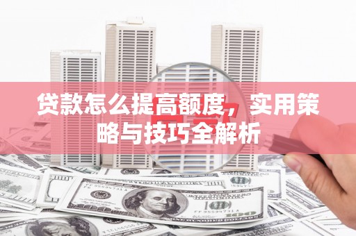云浮贷款怎么提高额度，实用策略与技巧全解析