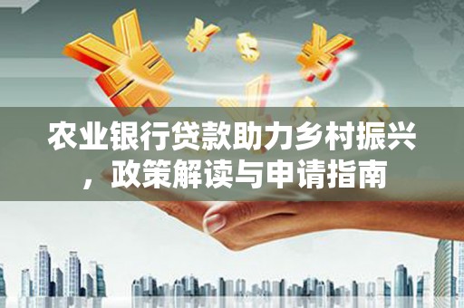 云浮农业银行贷款助力乡村振兴，政策解读与申请指南