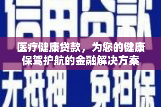 云浮医疗健康贷款，为您的健康保驾护航的金融解决方案