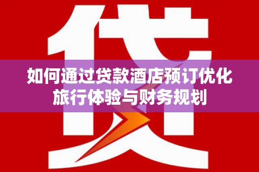云浮如何通过贷款酒店预订优化旅行体验与财务规划