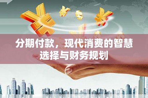 云浮分期付款，现代消费的智慧选择与财务规划