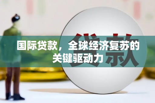云浮国际贷款，全球经济复苏的关键驱动力