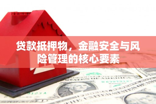 云浮贷款抵押物，金融安全与风险管理的核心要素