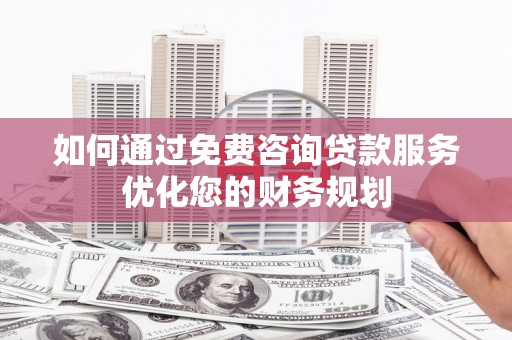 云浮如何通过免费咨询贷款服务优化您的财务规划
