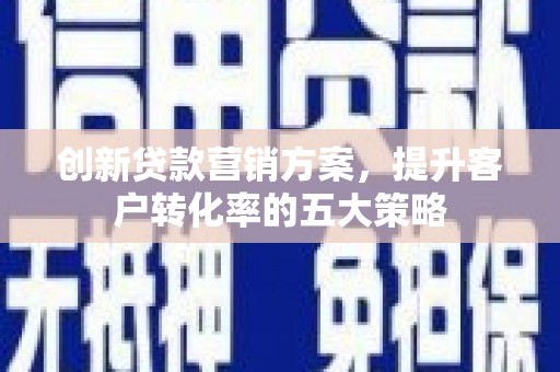 云浮创新贷款营销方案，提升客户转化率的五大策略