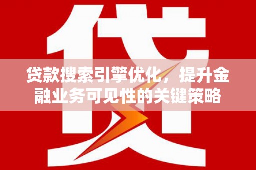 云浮贷款搜索引擎优化，提升金融业务可见性的关键策略