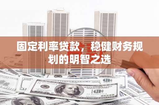 云浮固定利率贷款，稳健财务规划的明智之选